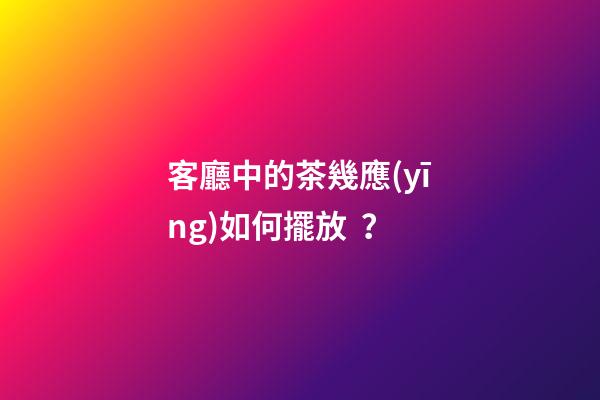 客廳中的茶幾應(yīng)如何擺放？